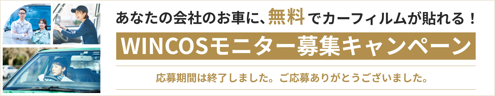 あなたの会社のお車に、無料でカーフィルムが貼れる! WINCOSモニター募集キャンペーン 実施中 応募期間 2025.7.9 - 2025.8.6 応募はこちら